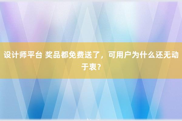 设计师平台 奖品都免费送了，可用户为什么还无动于衷？