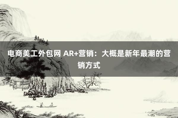 电商美工外包网 AR+营销：大概是新年最潮的营销方式