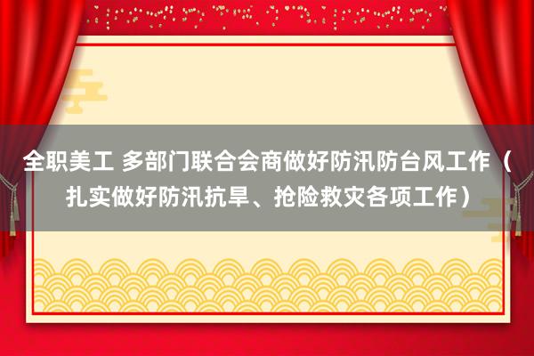 全职美工 多部门联合会商做好防汛防台风工作（扎实做好防汛抗旱、抢险救灾各项工作）