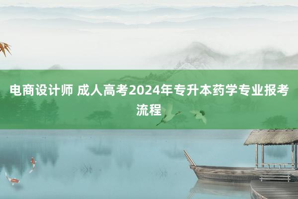 电商设计师 成人高考2024年专升本药学专业报考流程