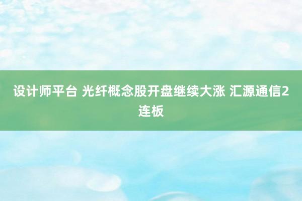 设计师平台 光纤概念股开盘继续大涨 汇源通信2连板