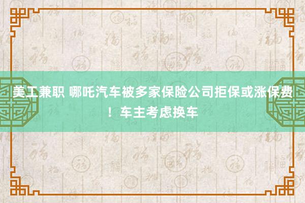 美工兼职 哪吒汽车被多家保险公司拒保或涨保费！车主考虑换车