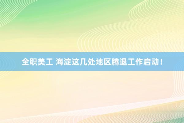 全职美工 海淀这几处地区腾退工作启动！