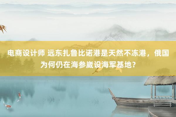 电商设计师 远东扎鲁比诺港是天然不冻港，俄国为何仍在海参崴设海军基地？