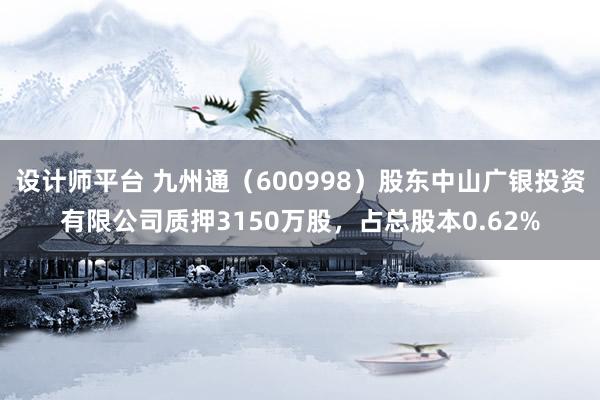 设计师平台 九州通（600998）股东中山广银投资有限公司质押3150万股，占总股本0.62%