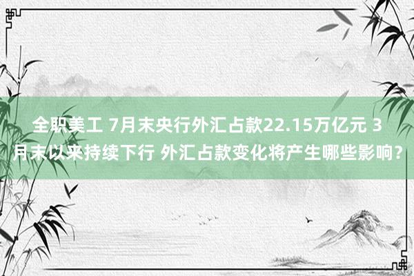 全职美工 7月末央行外汇占款22.15万亿元 3月末以来持续下行 外汇占款变化将产生哪些影响？