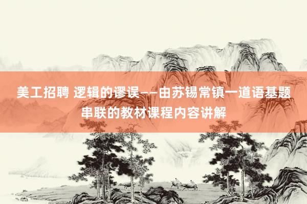 美工招聘 逻辑的谬误——由苏锡常镇一道语基题串联的教材课程内容讲解