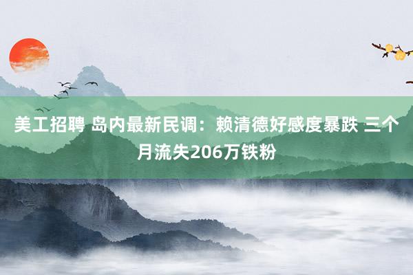 美工招聘 岛内最新民调：赖清德好感度暴跌 三个月流失206万铁粉