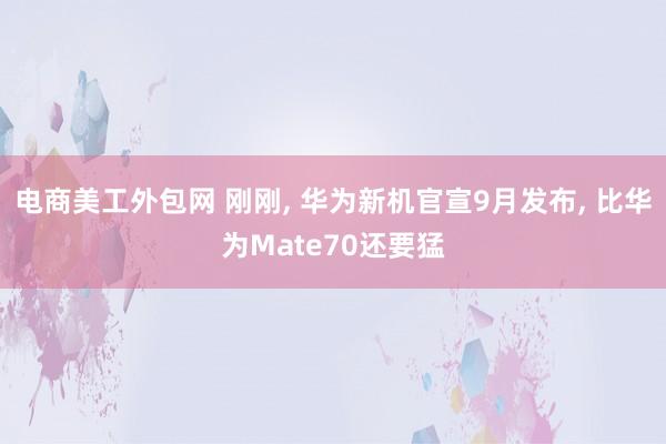 电商美工外包网 刚刚, 华为新机官宣9月发布, 比华为Mate70还要猛