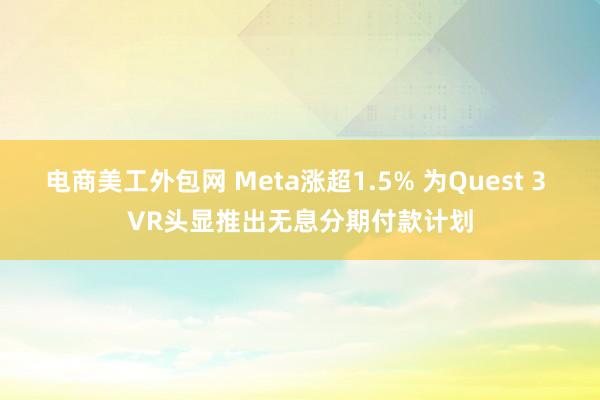 电商美工外包网 Meta涨超1.5% 为Quest 3 VR头显推出无息分期付款计划