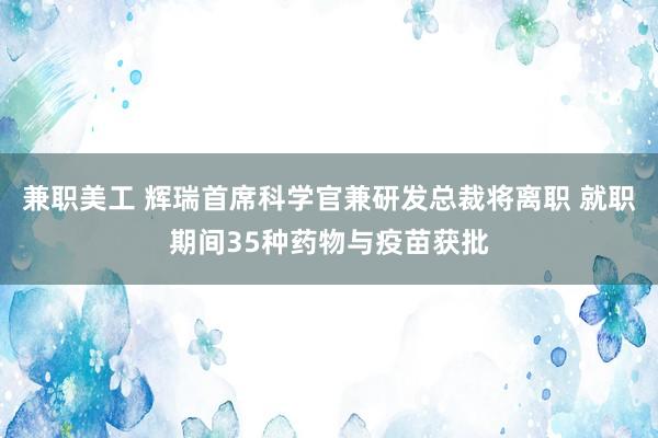 兼职美工 辉瑞首席科学官兼研发总裁将离职 就职期间35种药物与疫苗获批