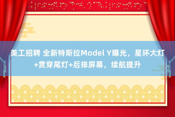 美工招聘 全新特斯拉Model Y曝光，星环大灯+贯穿尾灯+后排屏幕，续航提升