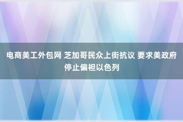 电商美工外包网 芝加哥民众上街抗议 要求美政府停止偏袒以色列