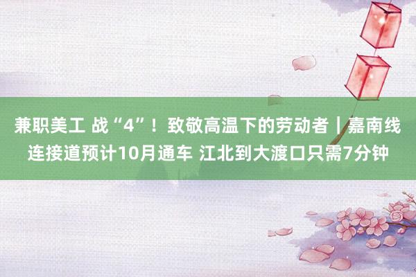 兼职美工 战“4”！致敬高温下的劳动者｜嘉南线连接道预计10月通车 江北到大渡口只需7分钟