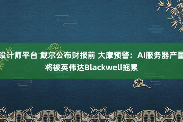 设计师平台 戴尔公布财报前 大摩预警：AI服务器产量将被英伟达Blackwell拖累