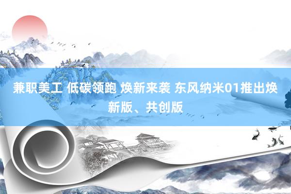 兼职美工 低碳领跑 焕新来袭 东风纳米01推出焕新版、共创版