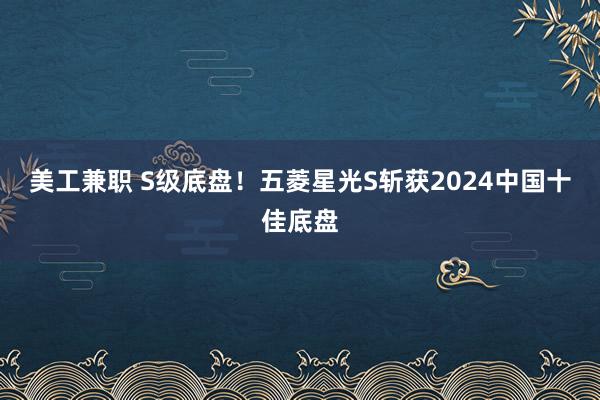 美工兼职 S级底盘！五菱星光S斩获2024中国十佳底盘