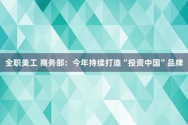 全职美工 商务部：今年持续打造“投资中国”品牌