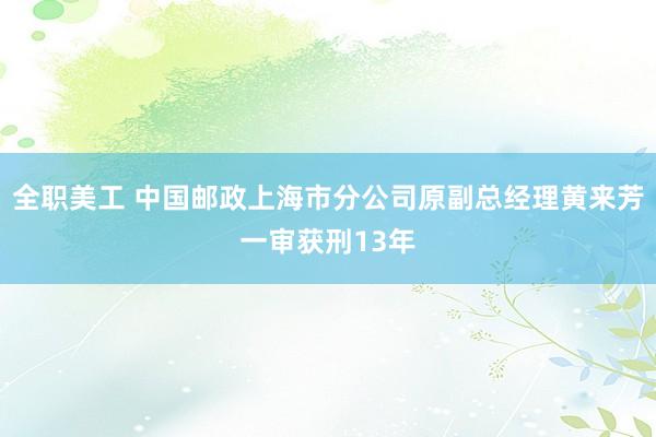 全职美工 中国邮政上海市分公司原副总经理黄来芳一审获刑13年