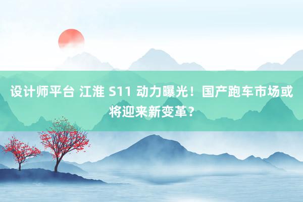 设计师平台 江淮 S11 动力曝光！国产跑车市场或将迎来新变革？