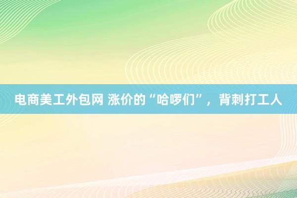 电商美工外包网 涨价的“哈啰们”，背刺打工人