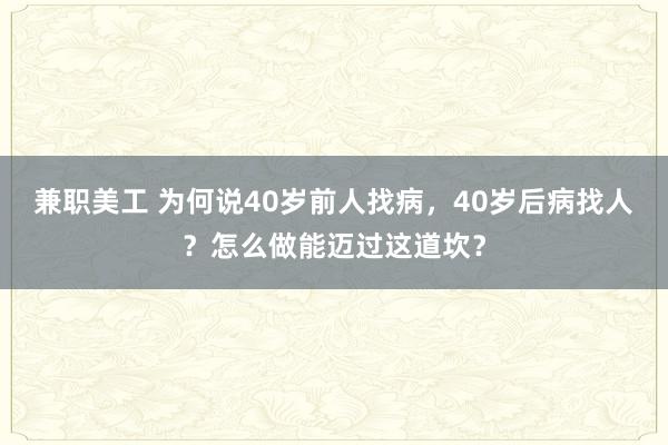 兼职美工 为何说40岁前人找病，40岁后病找人？怎么做能迈过这道坎？