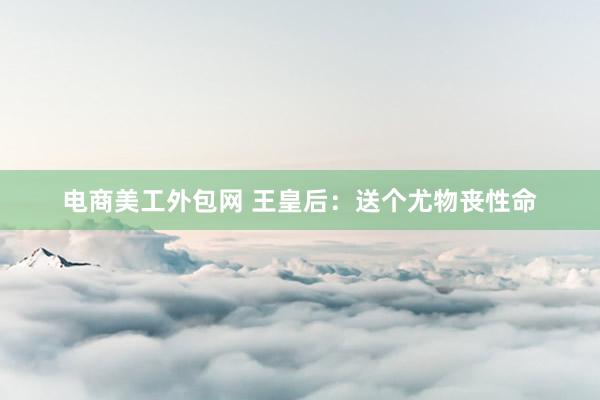 电商美工外包网 王皇后：送个尤物丧性命