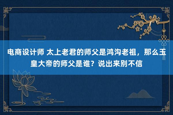 电商设计师 太上老君的师父是鸿沟老祖，那么玉皇大帝的师父是谁？说出来别不信