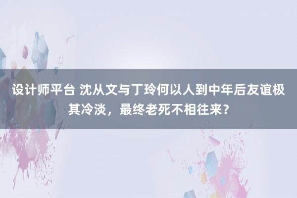 设计师平台 沈从文与丁玲何以人到中年后友谊极其冷淡，最终老死不相往来？