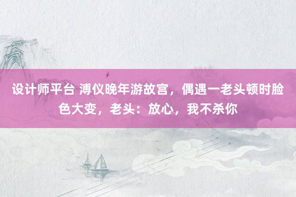 设计师平台 溥仪晚年游故宫，偶遇一老头顿时脸色大变，老头：放心，我不杀你