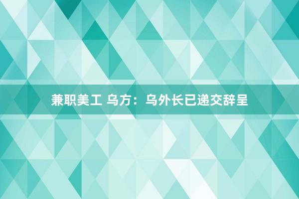 兼职美工 乌方：乌外长已递交辞呈