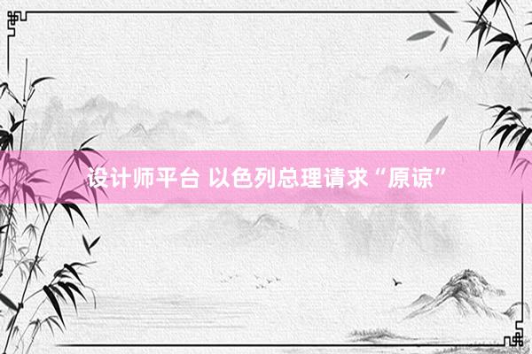 设计师平台 以色列总理请求“原谅”