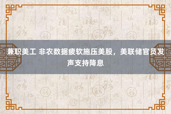 兼职美工 非农数据疲软施压美股，美联储官员发声支持降息